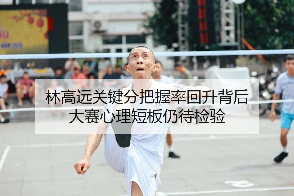 林高远关键分把握率回升背后 大赛心理短板仍待检验